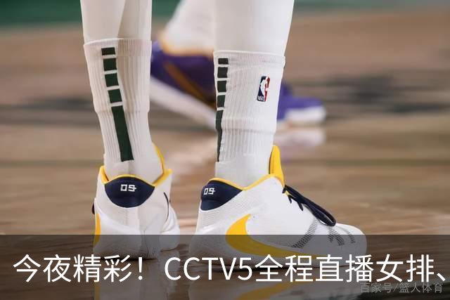 今夜精彩！CCTV5全程直播女排、男篮及U23国足等多个精彩赛事