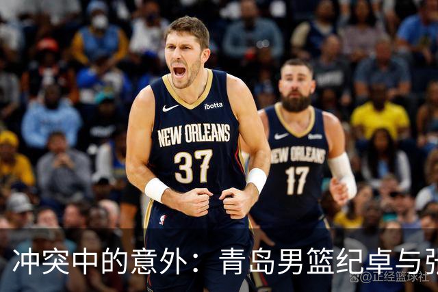 冲突中的意外：青岛男篮纪卓与张宁的对峙风波