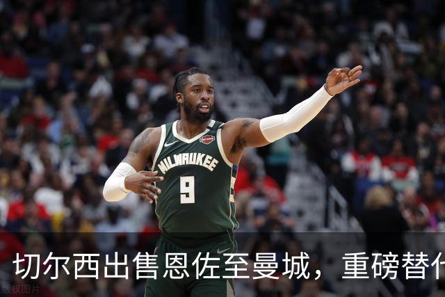 切尔西出售恩佐至曼城，重磅替代人选尚未确定