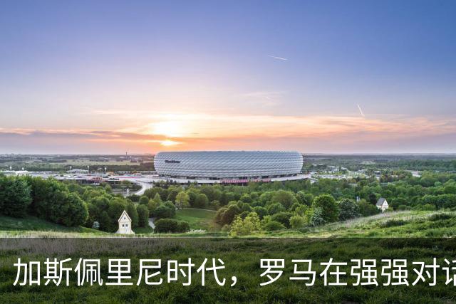 加斯佩里尼时代，罗马在强强对话中崭露头角