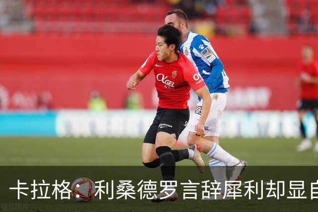 卡拉格：利桑德罗言辞犀利却显自私，卡里克处于困境中