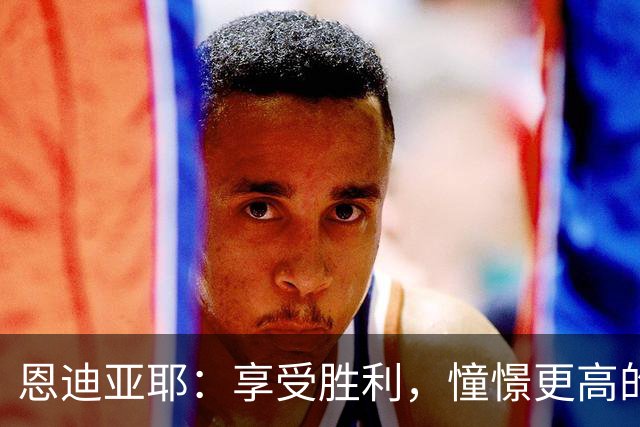 恩迪亚耶：享受胜利，憧憬更高的目标