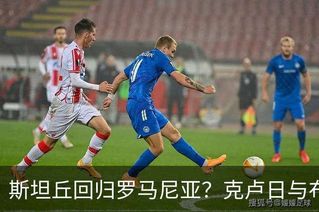 斯坦丘回归罗马尼亚？克卢日与布加勒斯特星争相追逐
