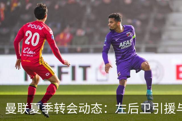 曼联夏季转会动态：左后卫引援与齐尔克泽的去向仍存变数