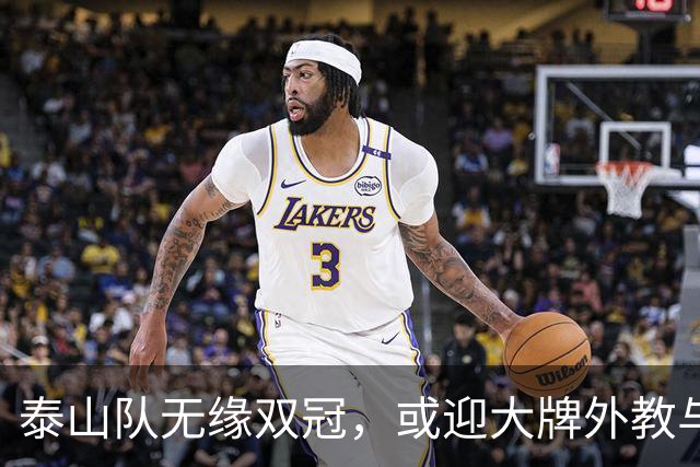 泰山队无缘双冠，或迎大牌外教与全新阵容重建契机