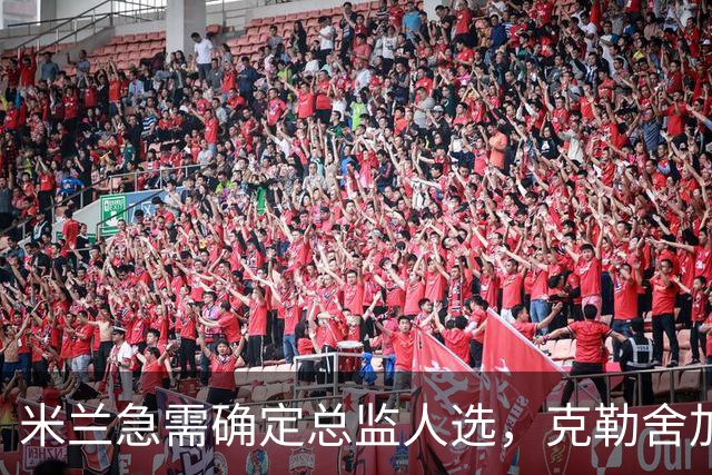 米兰急需确定总监人选，克勒舍加盟机会微乎其微
