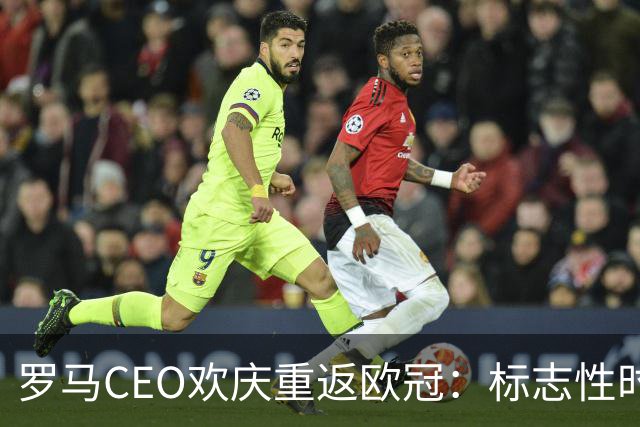 罗马CEO欢庆重返欧冠：标志性时刻的来临