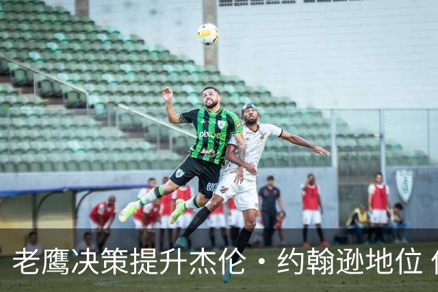 老鹰决策提升杰伦·约翰逊地位 但他需在季后赛中证明自己